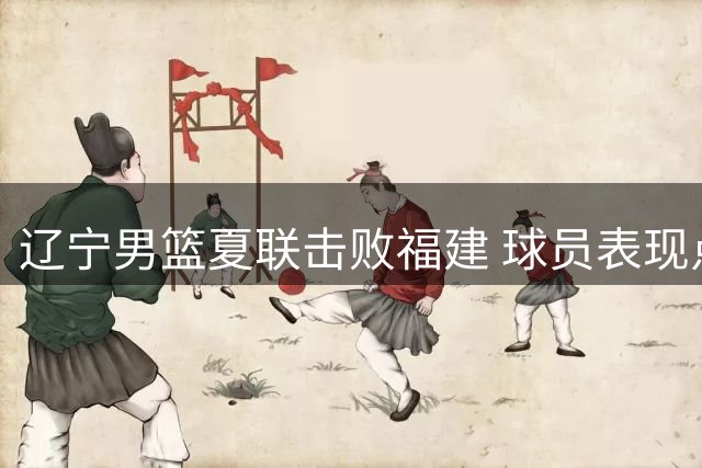 辽宁男篮夏联击败福建 球员表现点评亮点与不足