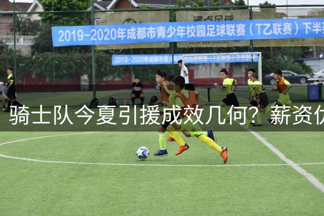 骑士队今夏引援成效几何？薪资优化同时完成战力补强